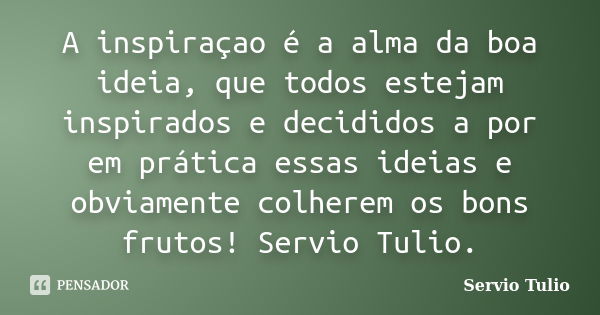 A inspiraçao é a alma da boa ideia, que todos estejam inspirados e decididos a por em prática essas ideias e obviamente colherem os bons frutos! Servio Tulio.... Frase de Servio Tulio.