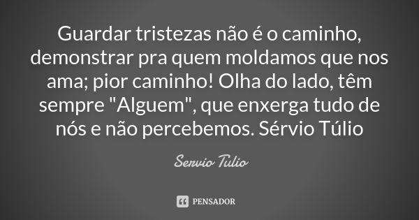 Guardar tristezas não é o caminho, demonstrar pra quem moldamos que nos ama; pior caminho! Olha do lado, têm sempre "Alguem", que enxerga tudo de nós ... Frase de Sérvio Túlio.