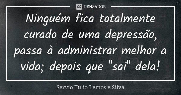 Ninguém fica totalmente curado de uma depressão, passa à administrar melhor a vida; depois que "sai" dela!... Frase de Servio Tulio Lemos e Silva.