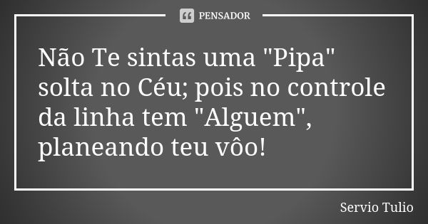 Não Te sintas uma "Pipa" solta no Céu; pois no controle da linha tem "Alguem", planeando teu vôo!... Frase de Sérvio Túlio.