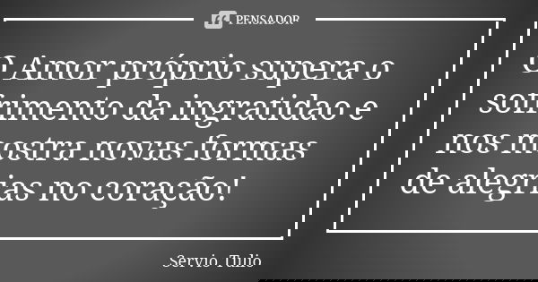 O Amor próprio supera o sofrimento da ingratidao e nos mostra novas formas de alegrias no coração!... Frase de Sérvio Túlio.