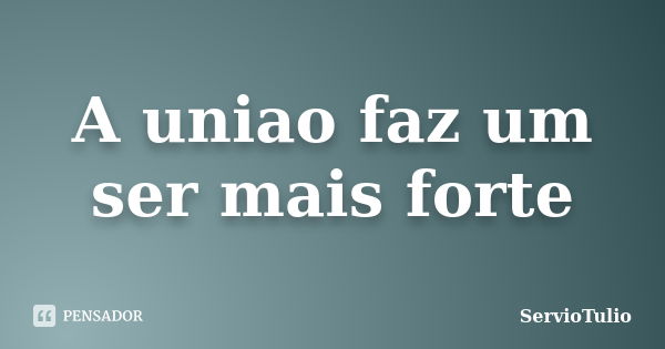 A uniao faz um ser mais forte... Frase de ServioTulio.