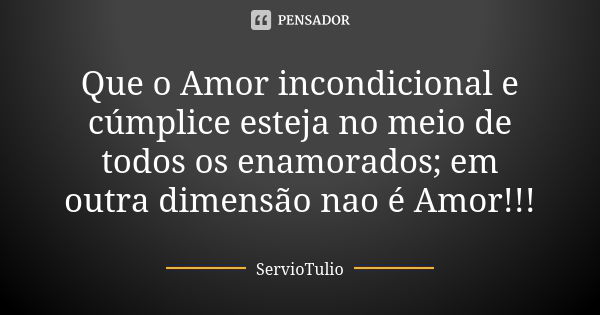 Que o Amor incondicional e cúmplice esteja no meio de todos os enamorados; em outra dimensão nao é Amor!!!... Frase de ServioTulio.