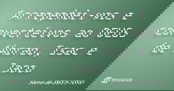 Arrependei-vos e converteivos ao DEUS de Abrao, Isac e Jaco... Frase de Servo de DEUS VIVO.