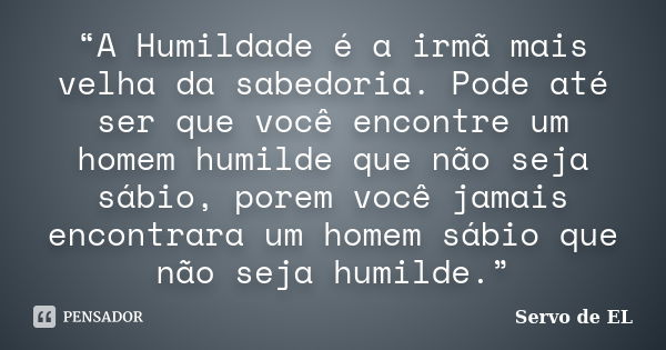 “A Humildade é a irmã mais velha da sabedoria. Pode até ser que você encontre um homem humilde que não seja sábio, porem você jamais encontrara um homem sábio q... Frase de Servo de EL.