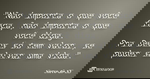 "Não importa o que você faça, não importa o que você diga. Pra Deus só tem valor, se puder salvar uma vida."... Frase de Servo de EL.