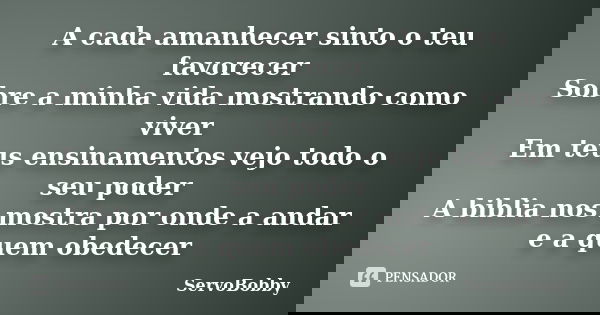A cada amanhecer sinto o teu favorecer Sobre a minha vida mostrando como viver Em teus ensinamentos vejo todo o seu poder A biblia nos mostra por onde a andar e... Frase de ServoBobby.
