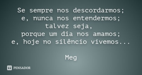 Se sempre nos descordarmos; e, nunca nos entendermos; talvez seja, porque um dia nos amamos; e, hoje no silêncio vivemos... Meg