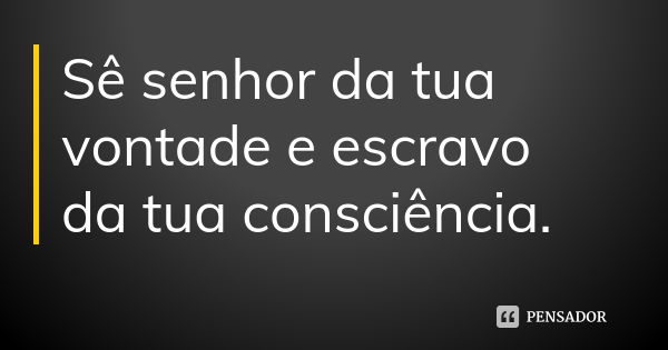 Sê senhor da tua vontade e escravo da tua consciência.