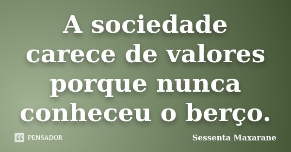 A sociedade carece de valores porque nunca conheceu o berço.... Frase de Sessenta Maxarane.