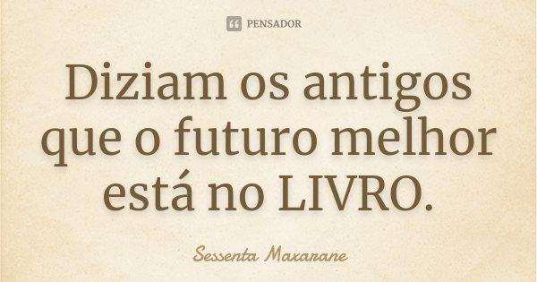 Diziam os antigos que o futuro melhor está no LIVRO.... Frase de Sessenta Maxarane.