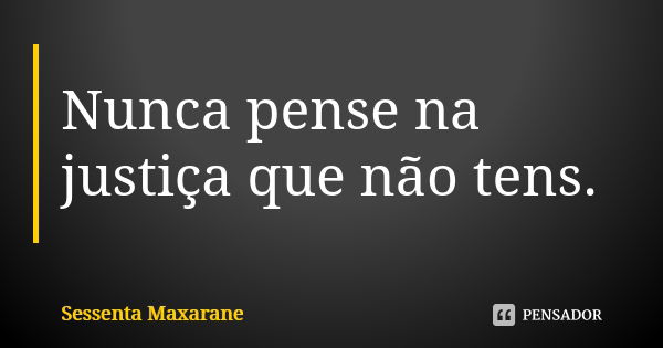 Nunca pense na justiça que não tens.... Frase de Sessenta Maxarane.