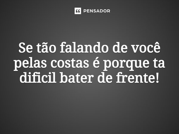 Se tão falando de você pelas costas, é porque ta difícil bater de frente!