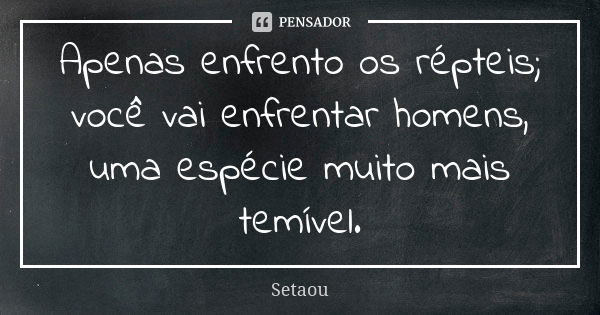 Apenas enfrento os répteis; você vai enfrentar homens, uma espécie muito mais temível.... Frase de Setaou.