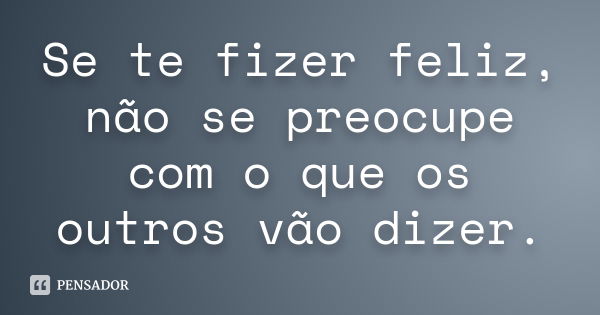 Se te fizer feliz, não se preocupe com o que os outros vão dizer.