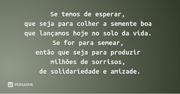 Se temos de esperar, que seja para colher a semente boa que lançamos hoje no solo da vida. Se for para semear, então que seja para produzir milhões de sorrisos,... Frase de Desconhecido.