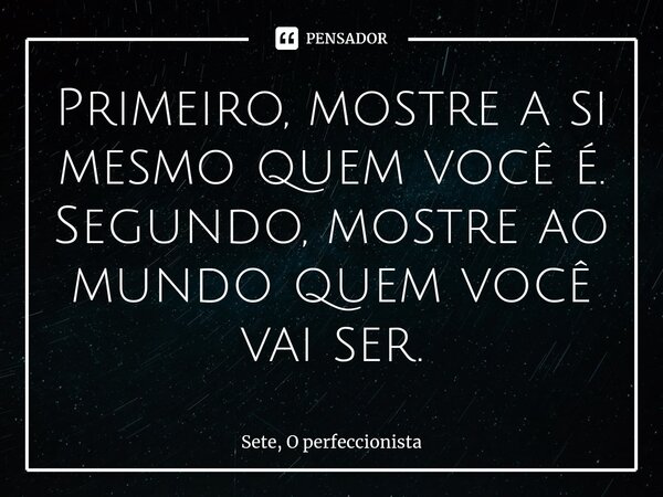 ⁠Primeiro, mostre a si mesmo quem você é. Segundo, mostre ao mundo quem você vai ser.... Frase de Sete, O perfeccionista.