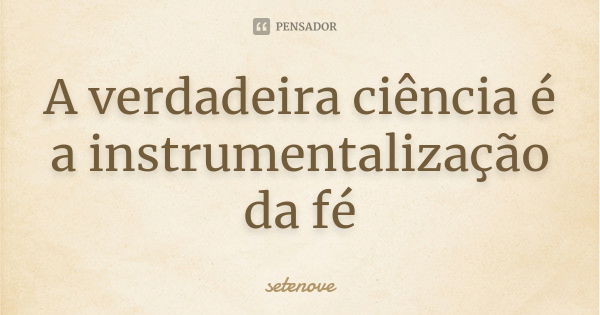 A verdadeira ciência é a instrumentalização da fé... Frase de Setenove.