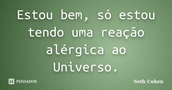 Estou bem, só estou tendo uma reação alérgica ao Universo.... Frase de Seth Cohen.