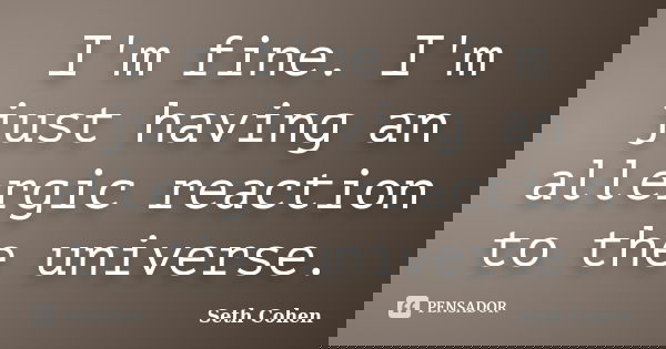 I'm fine. I'm just having an allergic reaction to the universe.... Frase de Seth Cohen.