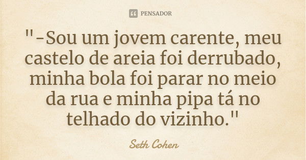 "-Sou um jovem carente, meu castelo de areia foi derrubado, minha bola foi parar no meio da rua e minha pipa tá no telhado do vizinho."... Frase de Seth Cohen.