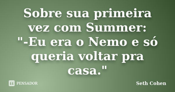 Sobre sua primeira vez com Summer: "-Eu era o Nemo e só queria voltar pra casa."... Frase de Seth Cohen.