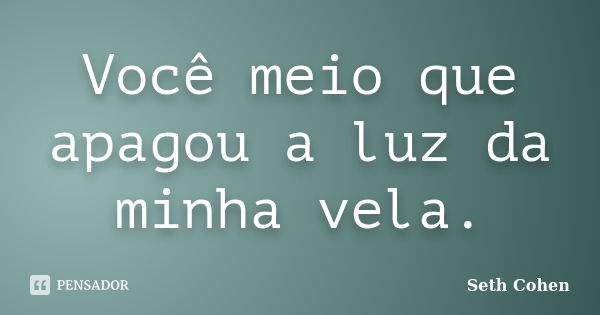 Você meio que apagou a luz da minha vela.... Frase de Seth Cohen.