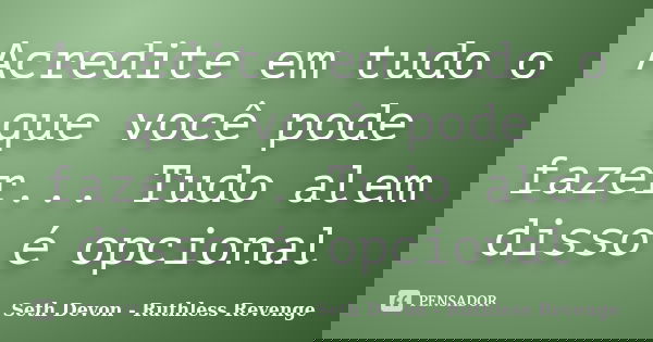 Acredite em tudo o que você pode fazer... Tudo alem disso é opcional... Frase de Seth Devon - Ruthless Revenge.