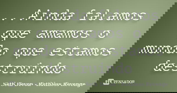 ...Ainda falamos que amamos o mundo que estamos destruindo... Frase de Seth Devon - Ruthless Revenge.