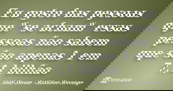 Eu gosto das pessoas que "se acham" essas pessoas não sabem que são apenas 1 em 7,1 bilhão... Frase de Seth Devon - Ruthless Revenge.