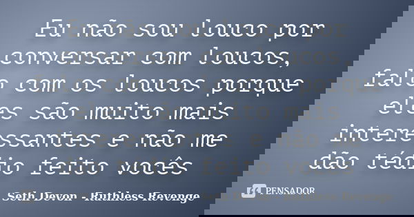 Eu não sou louco por conversar com loucos, falo com os loucos porque eles são muito mais interessantes e não me dão tédio feito vocês... Frase de Seth Devon - Ruthless Revenge.