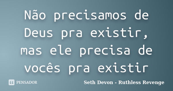 Não precisamos de Deus pra existir, mas ele precisa de vocês pra existir... Frase de Seth Devon - Ruthless Revenge.