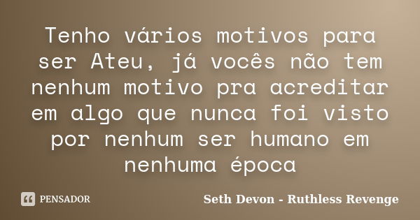 Tenho vários motivos para ser Ateu, já vocês não tem nenhum motivo pra acreditar em algo que nunca foi visto por nenhum ser humano em nenhuma época... Frase de Seth Devon - Ruthless Revenge.