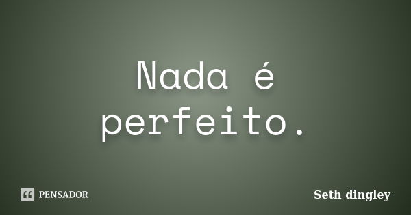 Nada é perfeito.... Frase de Seth dingley.