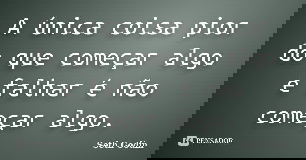 A única coisa pior do que começar algo e falhar é não começar algo.... Frase de Seth Godin.