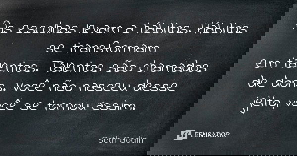 As escolhas levam a hábitos. Hábitos se transformam em talentos. Talentos são chamados de dons. Você não nasceu desse jeito, você se tornou assim.... Frase de Seth Godin.