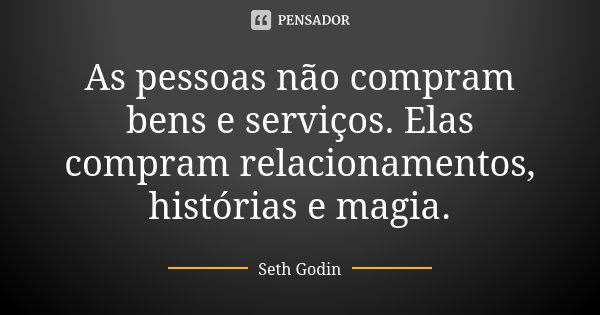 As pessoas não compram bens e serviços. Elas compram relacionamentos, histórias e magia.... Frase de Seth Godin.