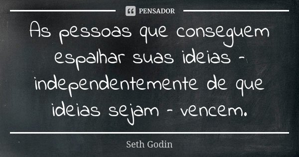 As pessoas que conseguem espalhar suas ideias – independentemente de que ideias sejam – vencem.... Frase de Seth Godin.