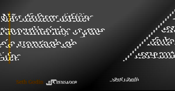 Não faltam idéias extraordinárias, o que falta é a vontade de executá-las.... Frase de Seth Godin.