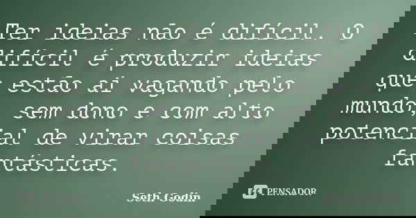 Ter ideias não é difícil. O difícil é produzir ideias que estão ai vagando pelo mundo, sem dono e com alto potencial de virar coisas fantásticas.... Frase de Seth Godin.