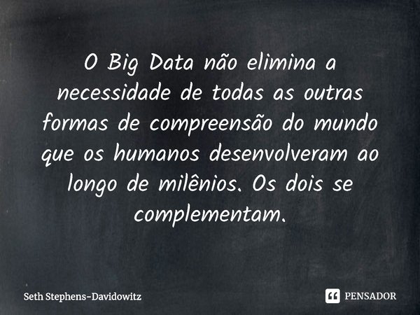 ⁠O Big Data não elimina a necessidade de todas as outras formas de compreensão do mundo que os humanos desenvolveram ao longo de milênios. Os dois se complement... Frase de Seth Stephens-Davidowitz.