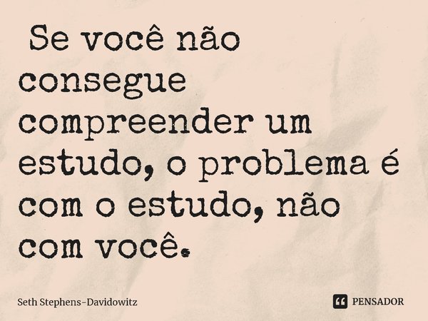 ⁠ Se você não consegue compreender um estudo, o problema é com o estudo, não com você.... Frase de Seth Stephens-Davidowitz.