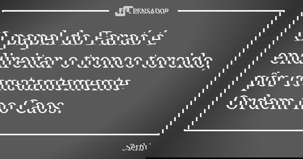 O papel do Faraó é endireitar o tronco torcido, pôr constantemente Ordem no Caos.... Frase de Sethi.