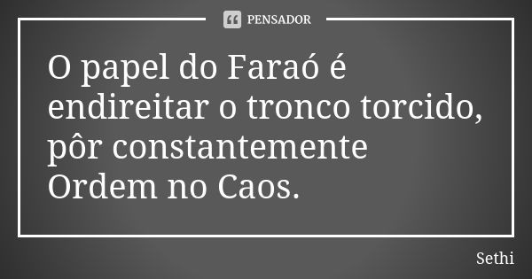 O papel do Faraó é endireitar o tronco torcido, pôr constantemente Ordem no Caos.... Frase de Sethi.