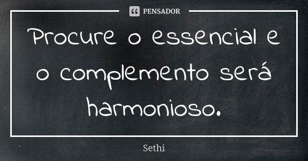 Procure o essencial e o complemento será harmonioso.... Frase de Sethi.