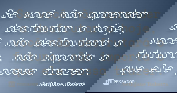 Se você não aprender a desfrutar o hoje, você não desfrutará o futuro, não importa o que ele possa trazer.... Frase de SethJane Roberts.