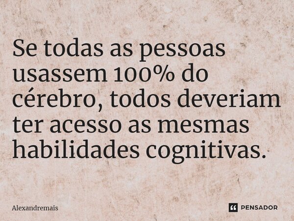 ⁠Se todas as pessoas usassem 100% do cérebro, todos deveriam ter acesso as mesmas habilidades cognitivas.... Frase de Alexandremais.