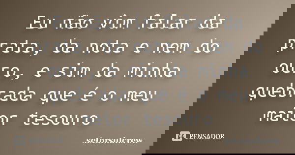 Eu não vim falar da prata, da nota e nem do ouro, e sim da minha quebrada que é o meu maior tesouro... Frase de setorsulcrew.