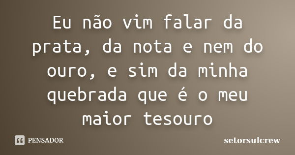 Eu não vim falar da prata, da nota e nem do ouro, e sim da minha quebrada que é o meu maior tesouro... Frase de setorsulcrew.