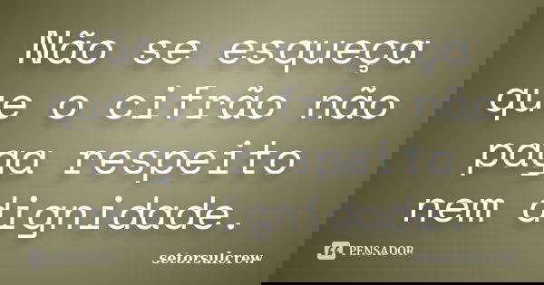 Não se esqueça que o cifrão não paga respeito nem dignidade.... Frase de setorsulcrew.